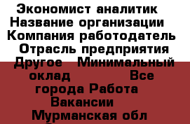 Экономист-аналитик › Название организации ­ Компания-работодатель › Отрасль предприятия ­ Другое › Минимальный оклад ­ 15 500 - Все города Работа » Вакансии   . Мурманская обл.,Оленегорск г.